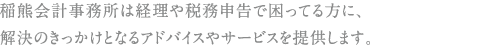 稲熊会計事務所は経理や税務申告で困っている方に、
解決のきっかけとなるアドバイスやサービスを提供します。